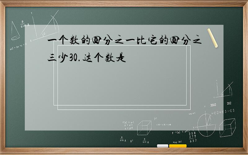 一个数的四分之一比它的四分之三少30.这个数是