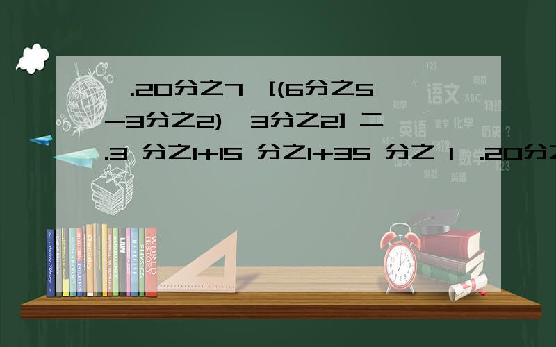 一.20分之7÷[(6分之5-3分之2)÷3分之2] 二.3 分之1+15 分之1+35 分之 1一.20分之7÷[(6分之5-3分之2)÷3分之2]二.3 分之1+15 分之1+35 分之 1+63分之1+99 分之1★简便计算