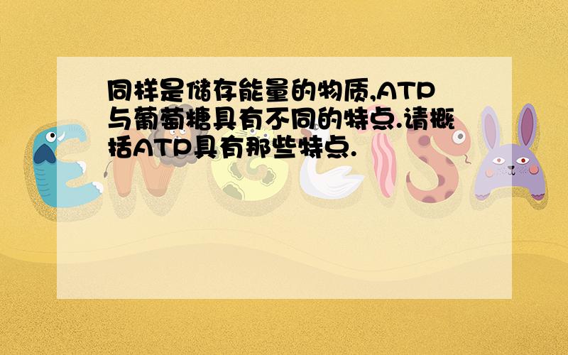 同样是储存能量的物质,ATP与葡萄糖具有不同的特点.请概括ATP具有那些特点.