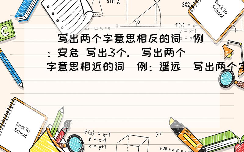 （写出两个字意思相反的词）例：安危 写出3个.（写出两个字意思相近的词）例：遥远（写出两个字意思相反的词）例：安危 写出3个.（写出两个字意思相近的词）例：遥远写出3个