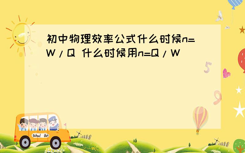 初中物理效率公式什么时候n=W/Q 什么时候用n=Q/W