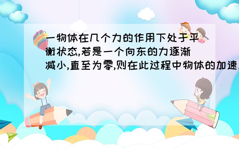 一物体在几个力的作用下处于平衡状态,若是一个向东的力逐渐减小,直至为零,则在此过程中物体的加速度A 方向一定向东,且逐渐增大,B方向一定向西,且逐渐增大,C方向一定向西,且逐渐减小D方