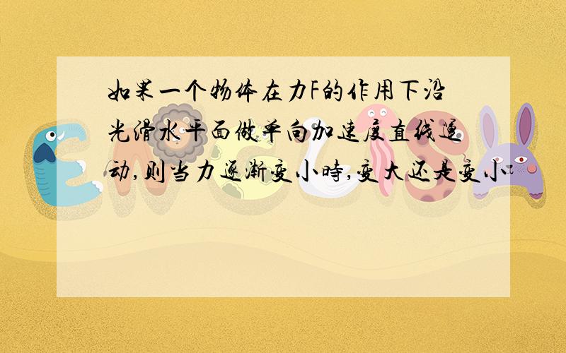 如果一个物体在力F的作用下沿光滑水平面做单向加速度直线运动,则当力逐渐变小时,变大还是变小