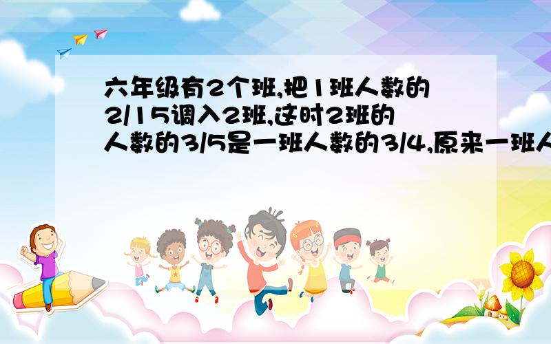 六年级有2个班,把1班人数的2/15调入2班,这时2班的人数的3/5是一班人数的3/4,原来一班人数是全年级人数这个问题有算式 我要算式.