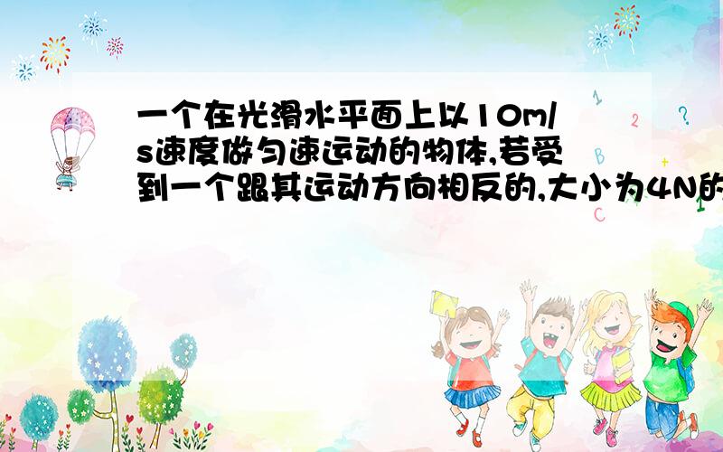 一个在光滑水平面上以10m/s速度做匀速运动的物体,若受到一个跟其运动方向相反的,大小为4N的水平力作用,在作用1s时间内向前通过9m位移,则物体的质量为-----kg,第10s末的速度大小为--------m/s