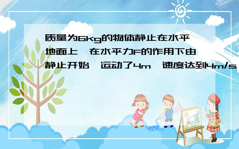 质量为6kg的物体静止在水平地面上,在水平力F的作用下由静止开始,运动了4m,速度达到4m/s,此时撤去力F,通过6M的路程,物体停了下来.求力F的大小.