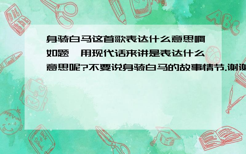 身骑白马这首歌表达什么意思啊如题,用现代话来讲是表达什么意思呢?不要说身骑白马的故事情节.谢谢大家