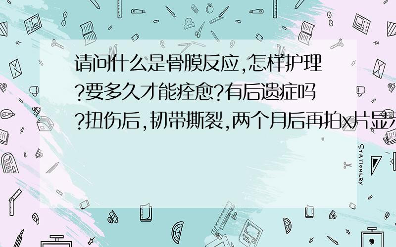 请问什么是骨膜反应,怎样护理?要多久才能痊愈?有后遗症吗?扭伤后,韧带撕裂,两个月后再拍x片显示有骨膜反应,什么是骨膜反应?