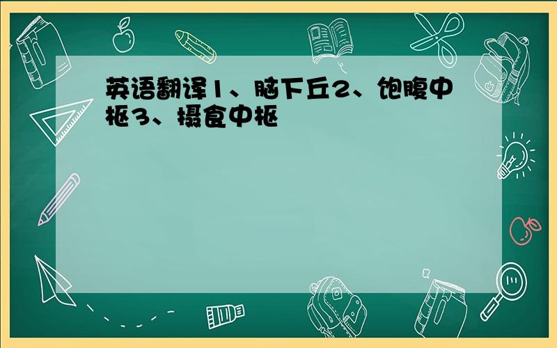 英语翻译1、脑下丘2、饱腹中枢3、摄食中枢