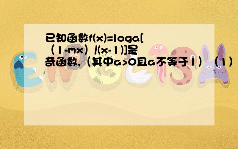 已知函数f(x)=loga[（1-mx）/(x-1)]是奇函数,（其中a>0且a不等于1）（1）求出m得值；（2）根据（1）的结果,判断f(x)在（1,+无穷）上的单调性,并加以证明