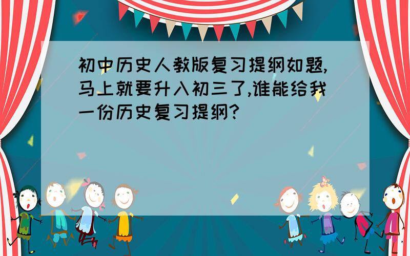 初中历史人教版复习提纲如题,马上就要升入初三了,谁能给我一份历史复习提纲?