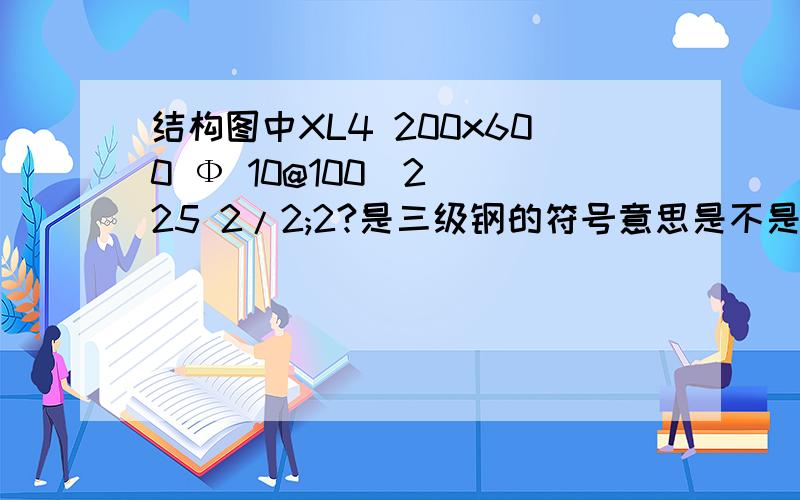 结构图中XL4 200x600 Ф 10@100(2) 25 2/2;2?是三级钢的符号意思是不是第四号悬挑梁,宽200高600 ,一级箍筋直径10双肢箍间距100,梁上部2跟直径25钢筋 ,下部2跟直径25钢筋,梁下部中间2跟直接18的钢筋?