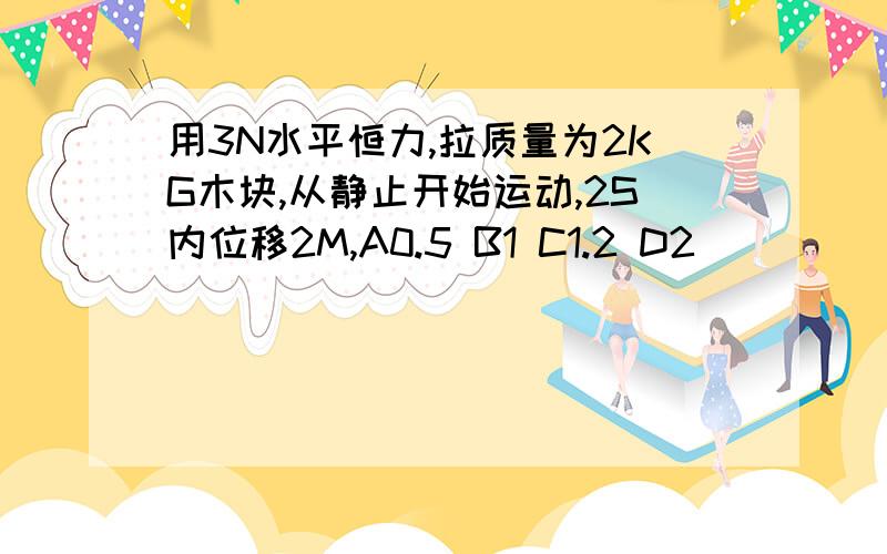 用3N水平恒力,拉质量为2KG木块,从静止开始运动,2S内位移2M,A0.5 B1 C1.2 D2