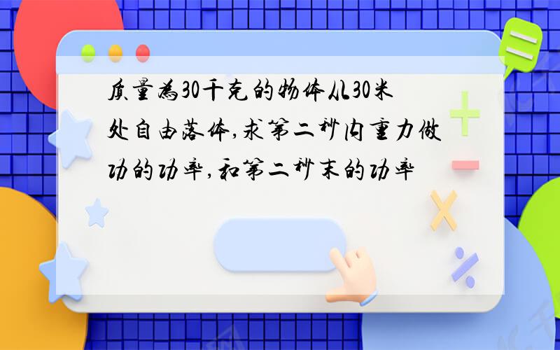 质量为30千克的物体从30米处自由落体,求第二秒内重力做功的功率,和第二秒末的功率