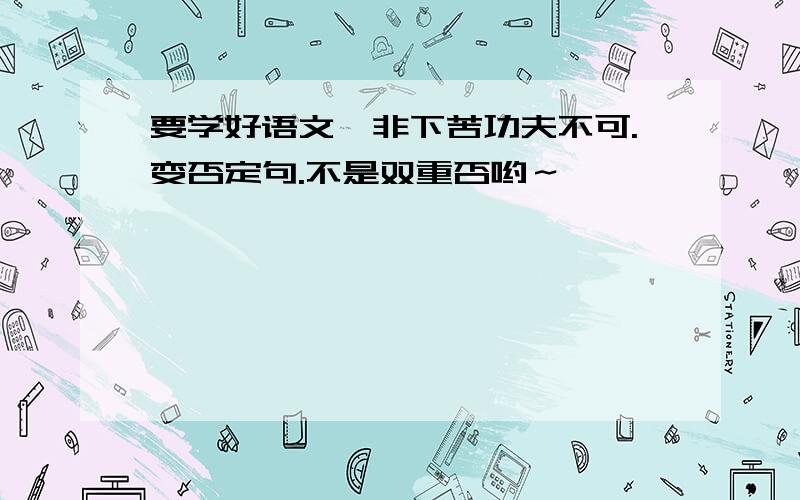 要学好语文,非下苦功夫不可.变否定句.不是双重否哟～