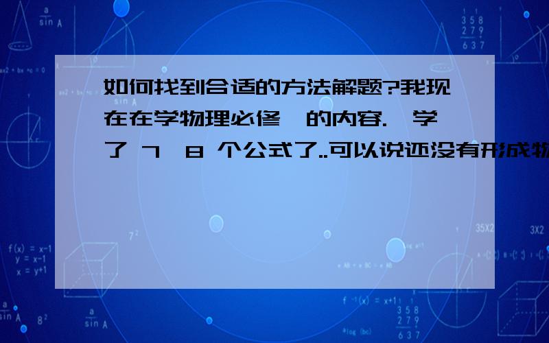 如何找到合适的方法解题?我现在在学物理必修一的内容.,学了 7,8 个公式了..可以说还没有形成物理思想和逻辑.尤其是电学.简直一塌糊涂.现在苦恼于力学.老师给我们讲解题目主要是数形结