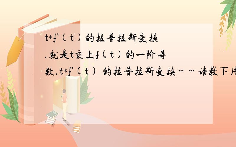 t*f'(t)的拉普拉斯变换.就是t乘上f(t)的一阶导数.t*f'(t) 的拉普拉斯变换……请教下用了拉氏变换的哪些性质.