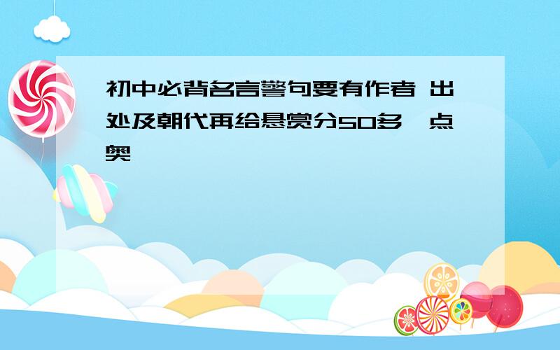 初中必背名言警句要有作者 出处及朝代再给悬赏分50多一点奥