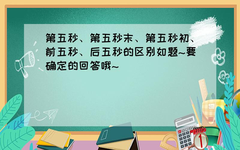 第五秒、第五秒末、第五秒初、前五秒、后五秒的区别如题~要确定的回答哦~