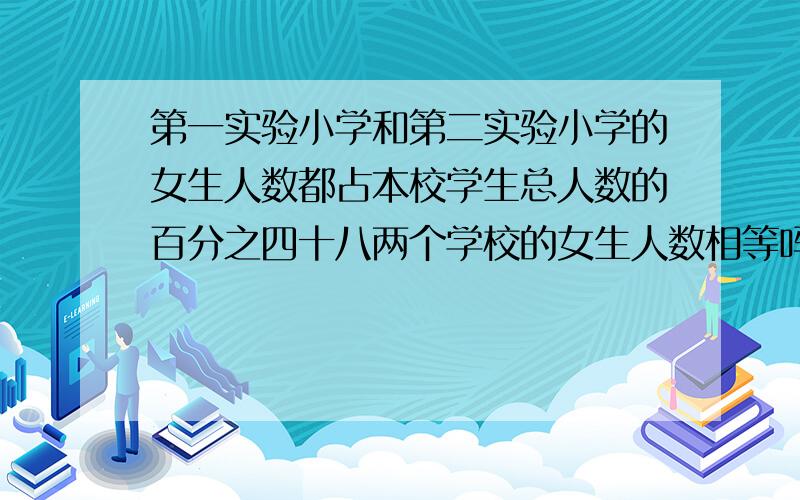 第一实验小学和第二实验小学的女生人数都占本校学生总人数的百分之四十八两个学校的女生人数相等吗?为什么?