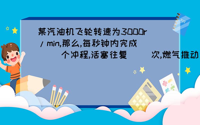 某汽油机飞轮转速为3000r/min,那么,每秒钟内完成（ ）个冲程,活塞往复（ ）次,燃气推动活塞做功的次数为（ ）次.