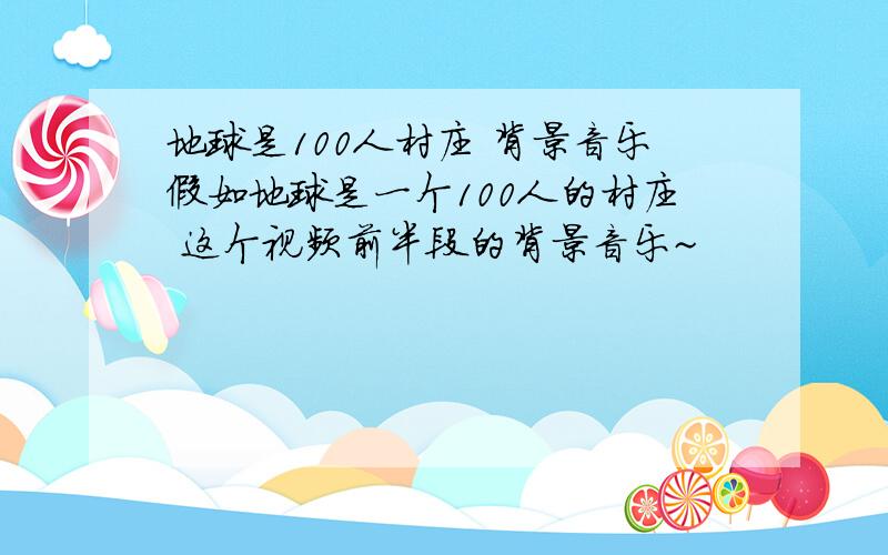 地球是100人村庄 背景音乐假如地球是一个100人的村庄 这个视频前半段的背景音乐~