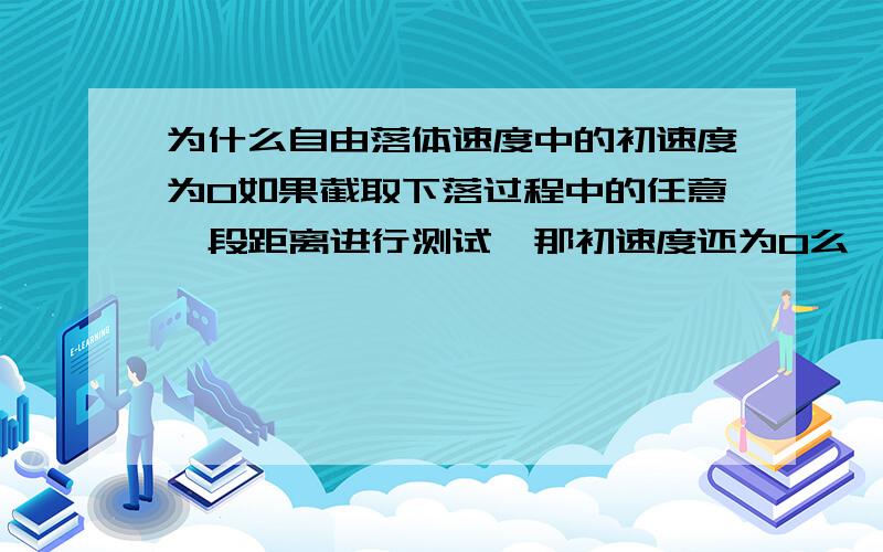 为什么自由落体速度中的初速度为0如果截取下落过程中的任意一段距离进行测试,那初速度还为0么