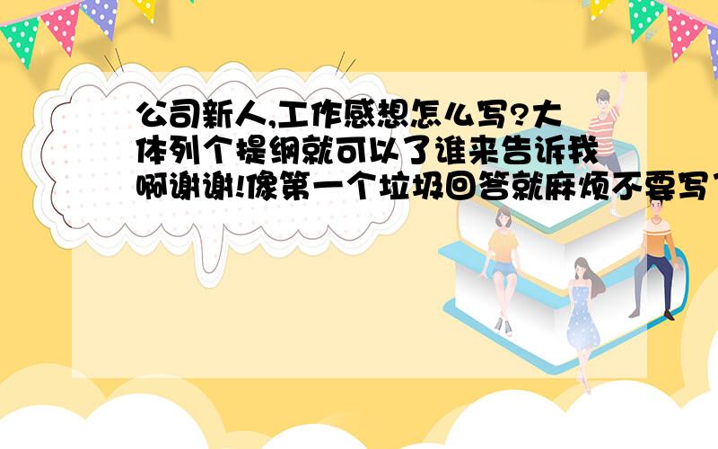 公司新人,工作感想怎么写?大体列个提纲就可以了谁来告诉我啊谢谢!像第一个垃圾回答就麻烦不要写了我肯定不会给你分数的,