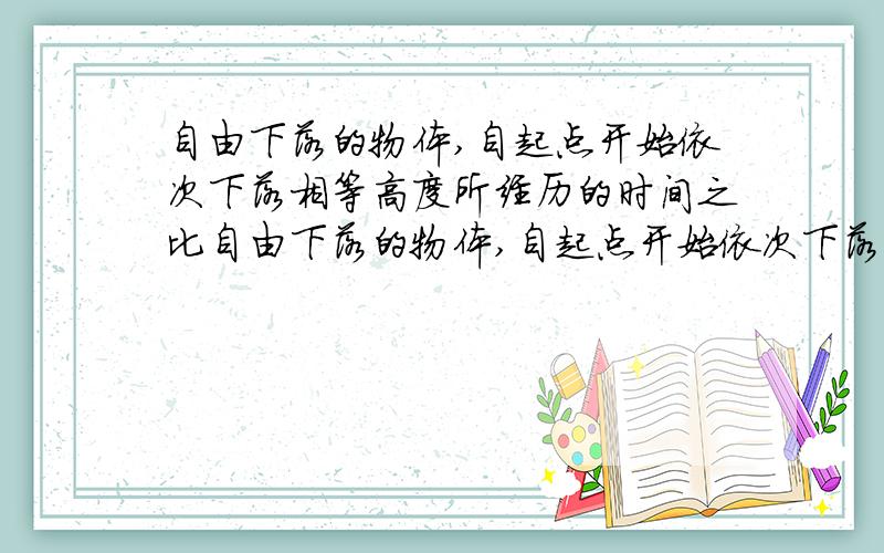 自由下落的物体,自起点开始依次下落相等高度所经历的时间之比自由下落的物体,自起点开始依次下落两段相等高度所经历的时间之比是多少?原因,公式．不对啊,应该是(∫2+1):1,只是不知道是