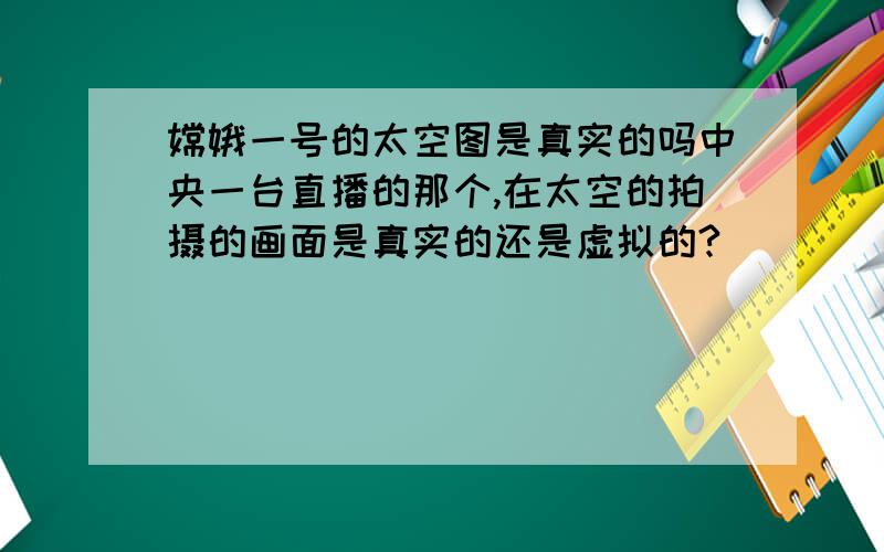 嫦娥一号的太空图是真实的吗中央一台直播的那个,在太空的拍摄的画面是真实的还是虚拟的?