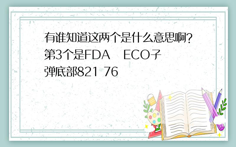 有谁知道这两个是什么意思啊?第3个是FDA   ECO子弹底部821 76