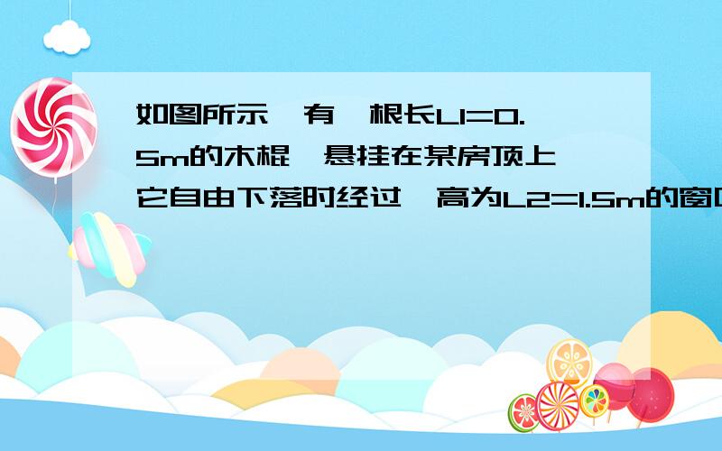 如图所示,有一根长L1=0.5m的木棍,悬挂在某房顶上,它自由下落时经过一高为L2=1.5m的窗口,通过窗口所用时间为t=0.2 不计空气阻力求h