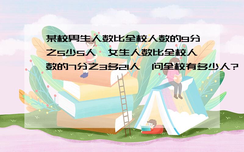 某校男生人数比全校人数的9分之5少5人,女生人数比全校人数的7分之3多21人,问全校有多少人?