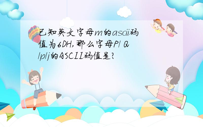 已知英文字母m的ascii码值为6DH,那么字母P/ Q/p/j的ASCII码值是?