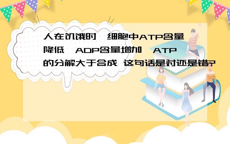 人在饥饿时,细胞中ATP含量降低,ADP含量增加,ATP的分解大于合成 这句话是对还是错?