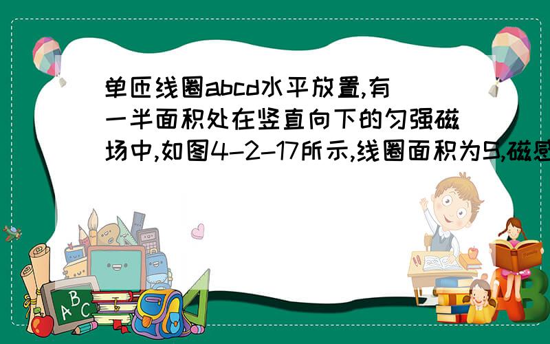 单匝线圈abcd水平放置,有一半面积处在竖直向下的匀强磁场中,如图4-2-17所示,线圈面积为S,磁感应强度为B.当线圈绕ab边从图示位置转过30°和60°时,穿过线圈的磁通量分别是多少?