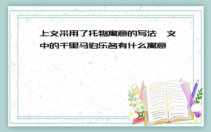 上文采用了托物寓意的写法,文中的千里马伯乐各有什么寓意