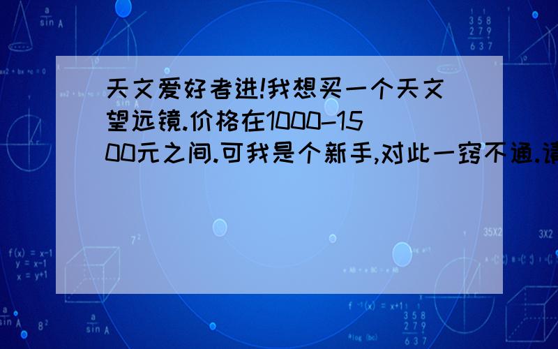 天文爱好者进!我想买一个天文望远镜.价格在1000-1500元之间.可我是个新手,对此一窍不通.请各位大虾们帮我解决一下：天文望远镜能当普通望远镜用吗?我应该买什么牌子的?天文望远镜成的像