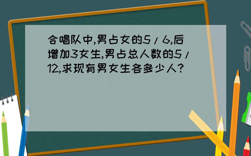 合唱队中,男占女的5/6,后增加3女生,男占总人数的5/12,求现有男女生各多少人?