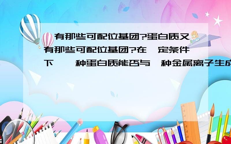 肽有那些可配位基团?蛋白质又有那些可配位基团?在一定条件下,一种蛋白质能否与一种金属离子生成多种多样的配合物?请简述生物无机化学的研究对象和研究方法。2、请简述必需元素的定