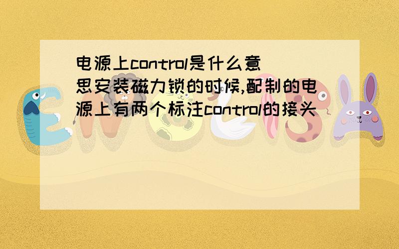 电源上control是什么意思安装磁力锁的时候,配制的电源上有两个标注control的接头