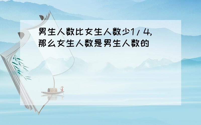 男生人数比女生人数少1/4,那么女生人数是男生人数的（ ）