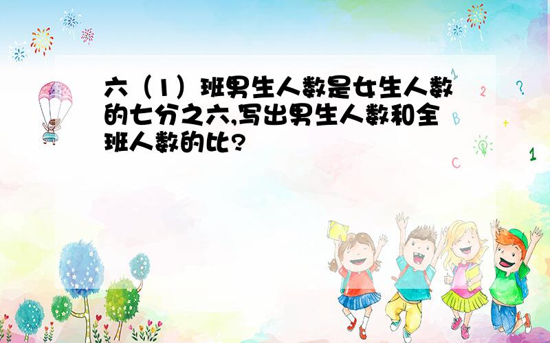 六（1）班男生人数是女生人数的七分之六,写出男生人数和全班人数的比?