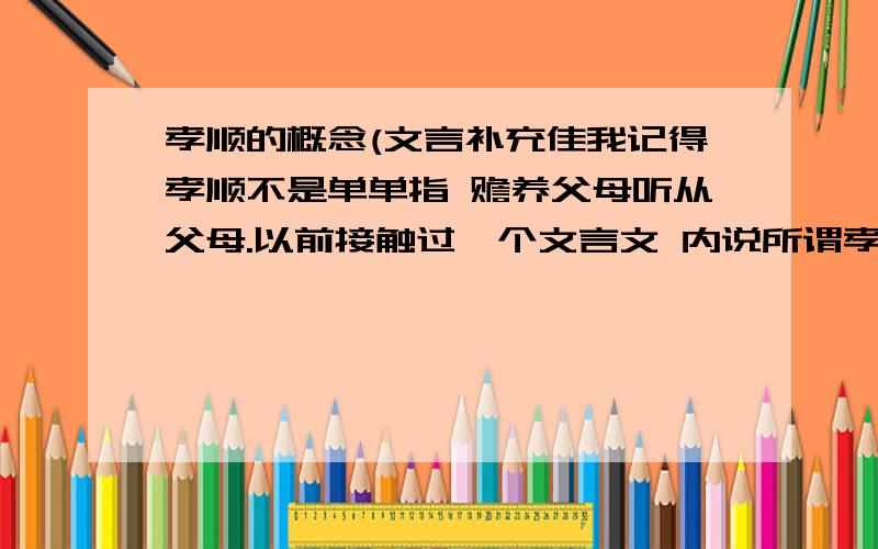 孝顺的概念(文言补充佳我记得孝顺不是单单指 赡养父母听从父母.以前接触过一个文言文 内说所谓孝 应该是敢於进言敢於指正父母的错误但是还需要对其有尊敬的态度 所谓顺 是指要赡养父