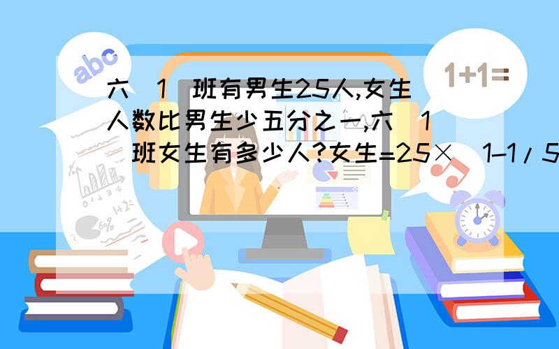 六(1)班有男生25人,女生人数比男生少五分之一,六(1)班女生有多少人?女生=25×(1-1/5)=20个