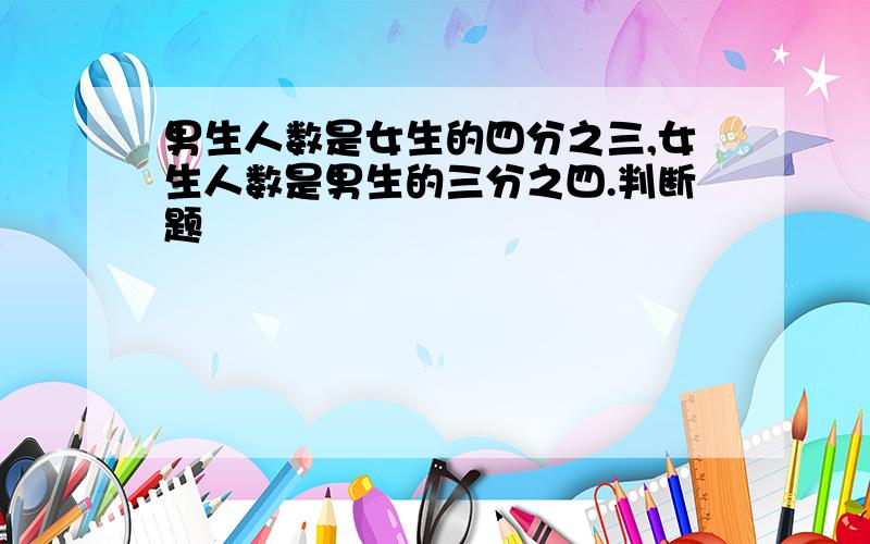 男生人数是女生的四分之三,女生人数是男生的三分之四.判断题