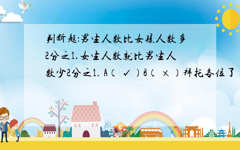 判断题：男生人数比女孩人数多2分之1,女生人数就比男生人数少2分之1. A（ √）B（ ×）拜托各位了 3Q