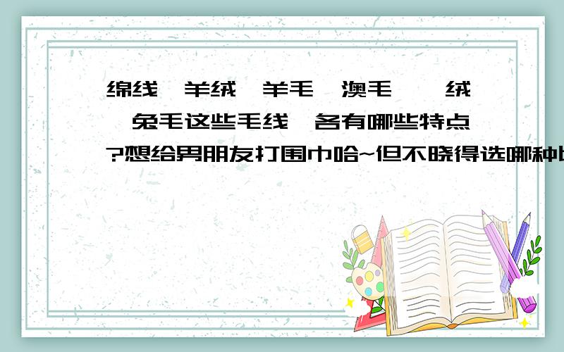 绵线、羊绒、羊毛、澳毛、貂绒、兔毛这些毛线,各有哪些特点?想给男朋友打围巾哈~但不晓得选哪种比较适合..