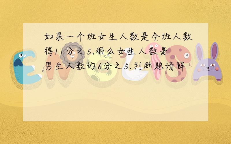 如果一个班女生人数是全班人数得11分之5,那么女生人数是男生人数的6分之5.判断题请解