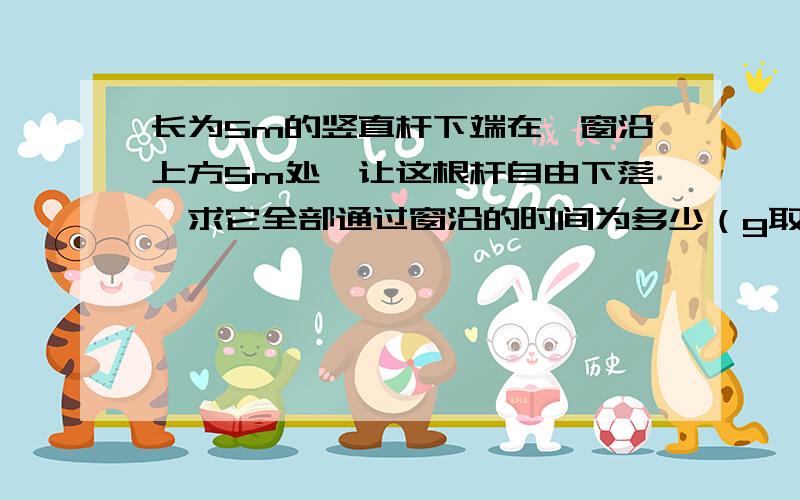 长为5m的竖直杆下端在一窗沿上方5m处,让这根杆自由下落,求它全部通过窗沿的时间为多少（g取10m/s2）?